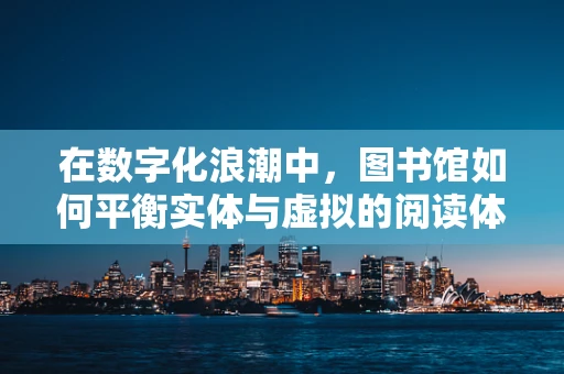 在数字化浪潮中，图书馆如何平衡实体与虚拟的阅读体验？