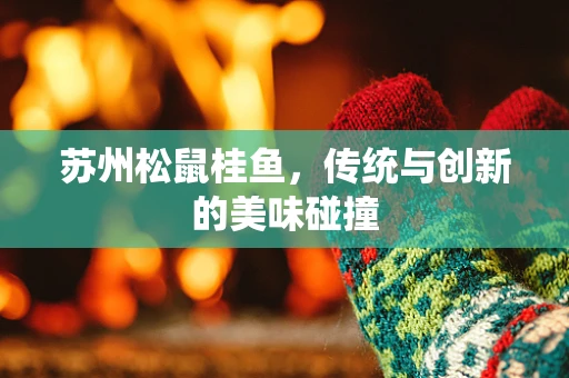 苏州松鼠桂鱼，传统与创新的美味碰撞