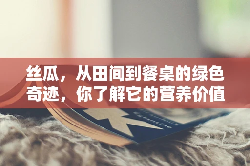 丝瓜，从田间到餐桌的绿色奇迹，你了解它的营养价值吗？