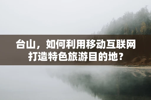 台山，如何利用移动互联网打造特色旅游目的地？
