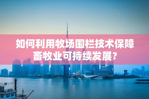 如何利用牧场围栏技术保障畜牧业可持续发展？