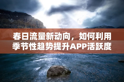 春日流量新动向，如何利用季节性趋势提升APP活跃度？