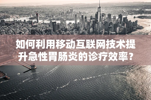 如何利用移动互联网技术提升急性胃肠炎的诊疗效率？