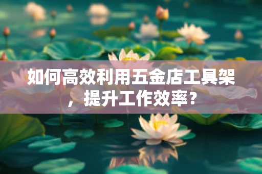 如何高效利用五金店工具架，提升工作效率？