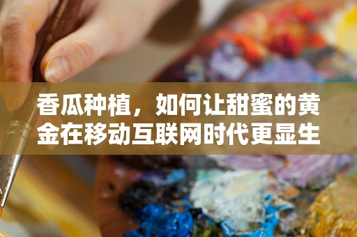香瓜种植，如何让甜蜜的黄金在移动互联网时代更显生机？