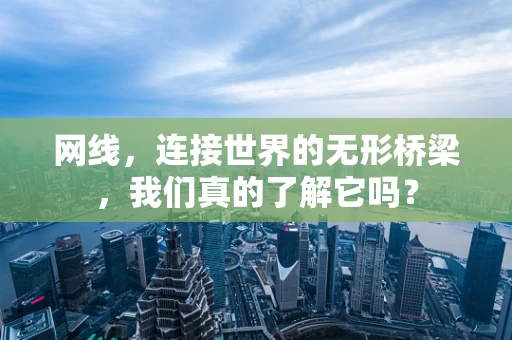 网线，连接世界的无形桥梁，我们真的了解它吗？