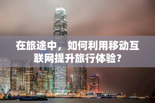 在旅途中，如何利用移动互联网提升旅行体验？