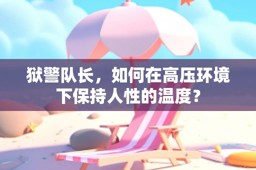 狱警队长，如何在高压环境下保持人性的温度？