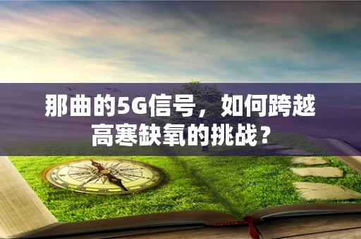 那曲的5G信号，如何跨越高寒缺氧的挑战？