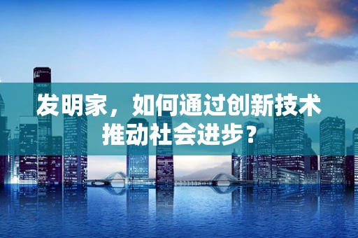 发明家，如何通过创新技术推动社会进步？