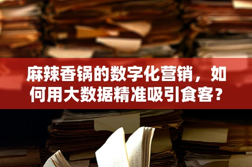 麻辣香锅的数字化营销，如何用大数据精准吸引食客？