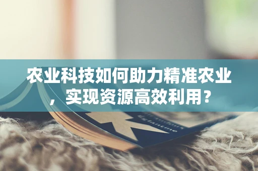 农业科技如何助力精准农业，实现资源高效利用？