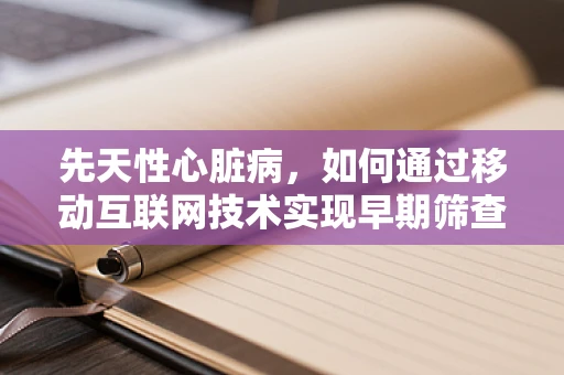 先天性心脏病，如何通过移动互联网技术实现早期筛查与干预？