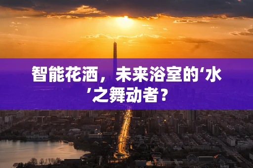智能花洒，未来浴室的‘水’之舞动者？
