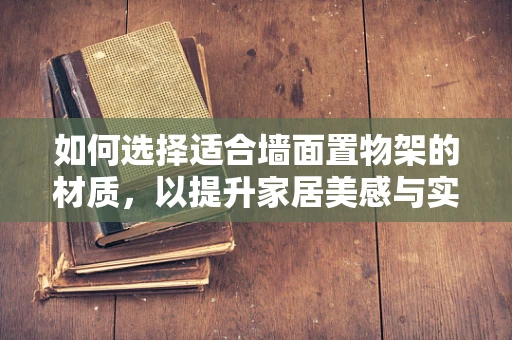 如何选择适合墙面置物架的材质，以提升家居美感与实用性？