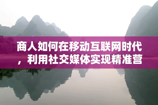 商人如何在移动互联网时代，利用社交媒体实现精准营销？