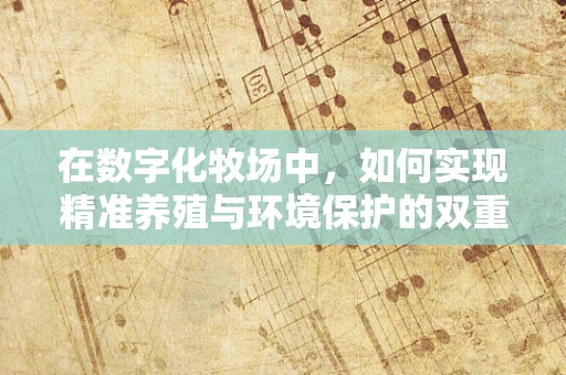 在数字化牧场中，如何实现精准养殖与环境保护的双重目标？