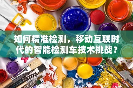 如何精准检测，移动互联时代的智能检测车技术挑战？