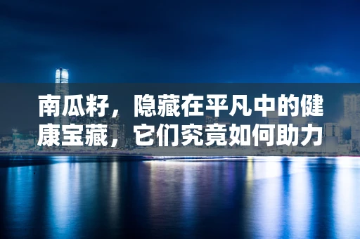 南瓜籽，隐藏在平凡中的健康宝藏，它们究竟如何助力我们的健康？