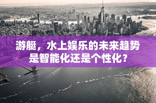 游艇，水上娱乐的未来趋势是智能化还是个性化？