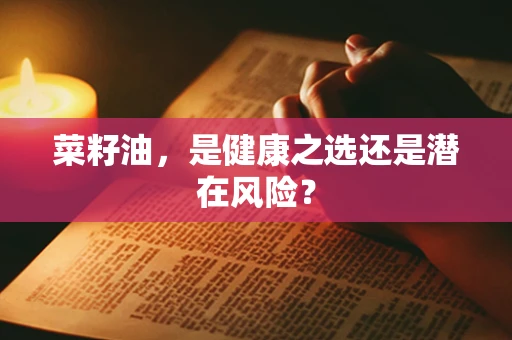 菜籽油，是健康之选还是潜在风险？