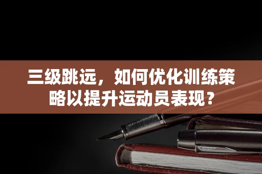 三级跳远，如何优化训练策略以提升运动员表现？