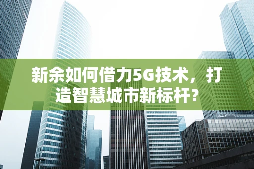 新余如何借力5G技术，打造智慧城市新标杆？