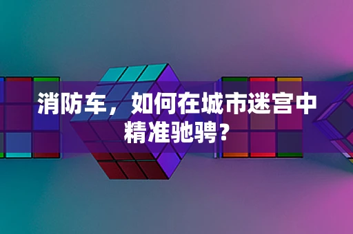 消防车，如何在城市迷宫中精准驰骋？