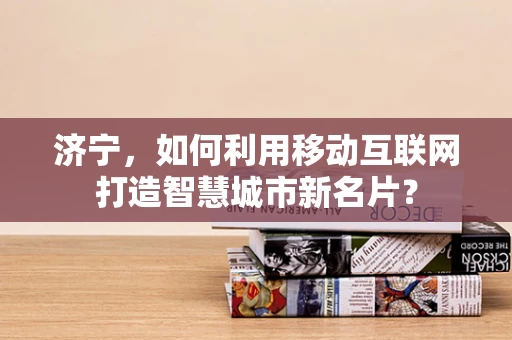 济宁，如何利用移动互联网打造智慧城市新名片？