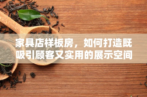 家具店样板房，如何打造既吸引顾客又实用的展示空间？