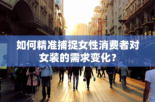 如何精准捕捉女性消费者对女装的需求变化？