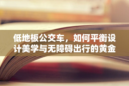 低地板公交车，如何平衡设计美学与无障碍出行的黄金比例？