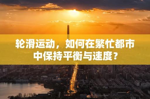轮滑运动，如何在繁忙都市中保持平衡与速度？