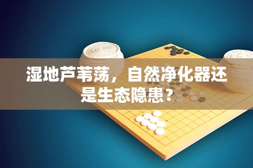 湿地芦苇荡，自然净化器还是生态隐患？