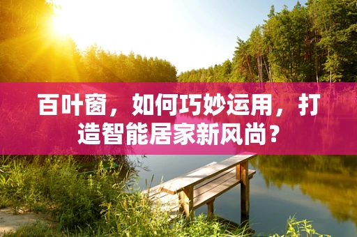 百叶窗，如何巧妙运用，打造智能居家新风尚？