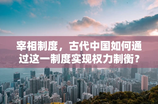 宰相制度，古代中国如何通过这一制度实现权力制衡？