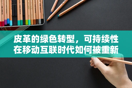 皮革的绿色转型，可持续性在移动互联时代如何被重新定义？
