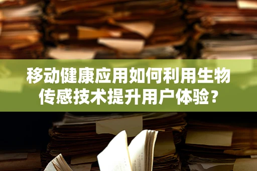 移动健康应用如何利用生物传感技术提升用户体验？