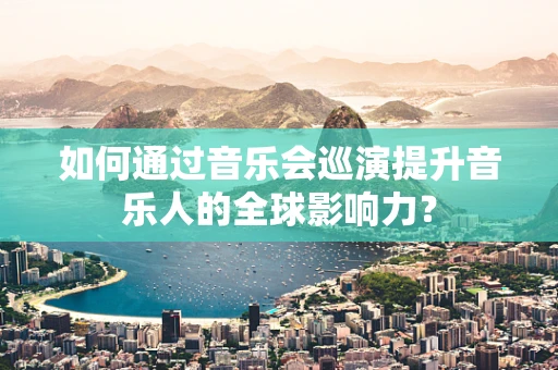 如何通过音乐会巡演提升音乐人的全球影响力？