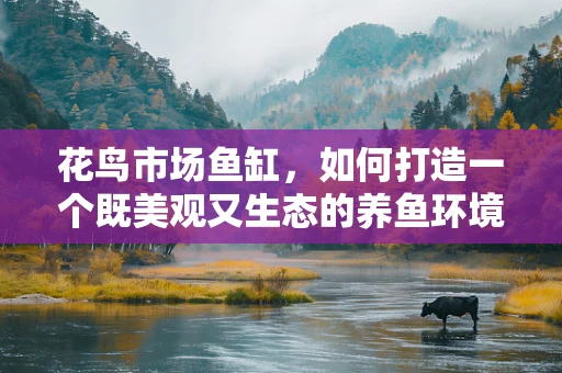花鸟市场鱼缸，如何打造一个既美观又生态的养鱼环境？