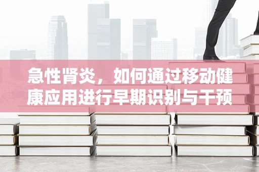 急性肾炎，如何通过移动健康应用进行早期识别与干预？