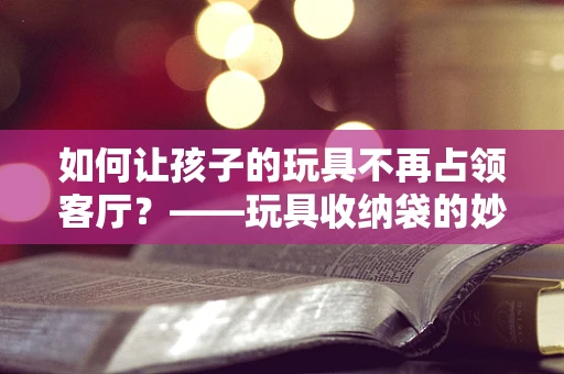 如何让孩子的玩具不再占领客厅？——玩具收纳袋的妙用