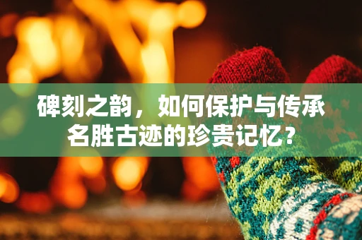 碑刻之韵，如何保护与传承名胜古迹的珍贵记忆？
