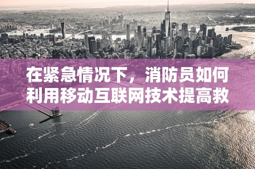 在紧急情况下，消防员如何利用移动互联网技术提高救援效率？