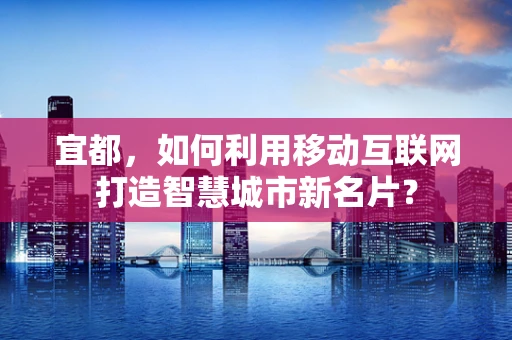 宜都，如何利用移动互联网打造智慧城市新名片？