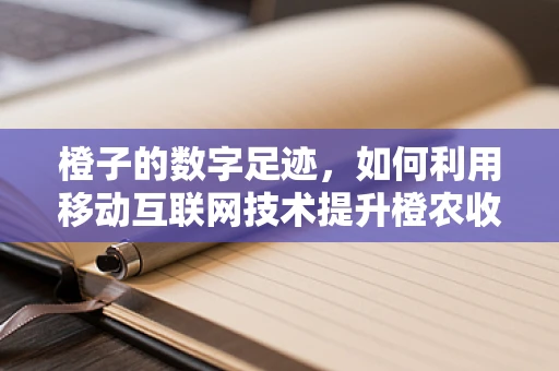 橙子的数字足迹，如何利用移动互联网技术提升橙农收益？