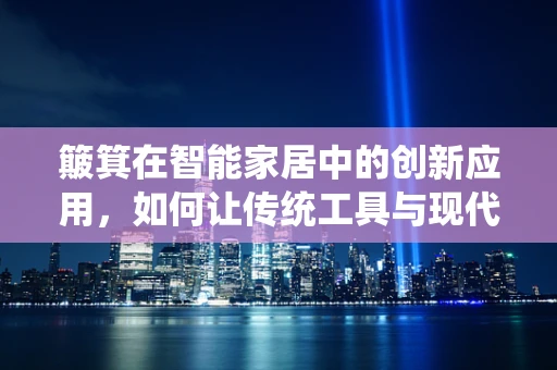 簸箕在智能家居中的创新应用，如何让传统工具与现代科技融合？