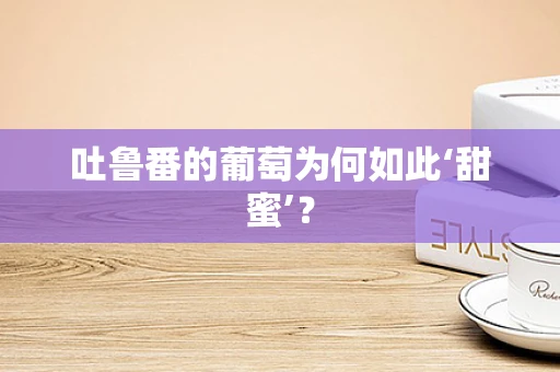 吐鲁番的葡萄为何如此‘甜蜜’？