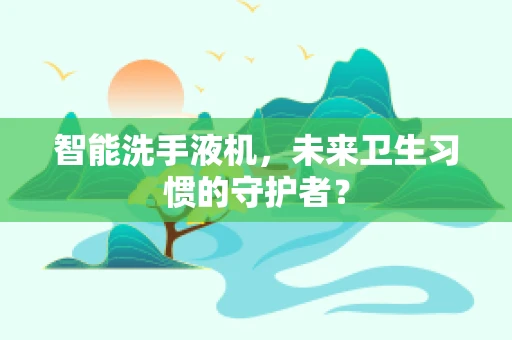 智能洗手液机，未来卫生习惯的守护者？