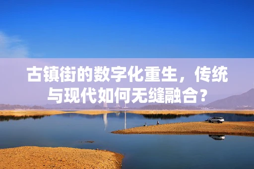 古镇街的数字化重生，传统与现代如何无缝融合？